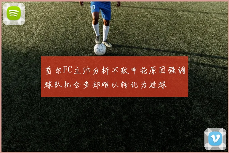 首尔FC主帅分析不敌申花原因强调球队机会多却难以转化为进球