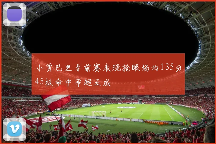小贾巴里季前赛表现抢眼场均135分45板命中率超五成