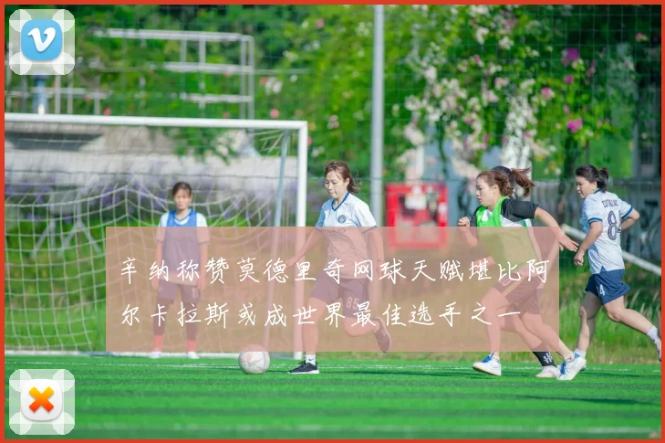 辛纳称赞莫德里奇网球天赋堪比阿尔卡拉斯或成世界最佳选手之一