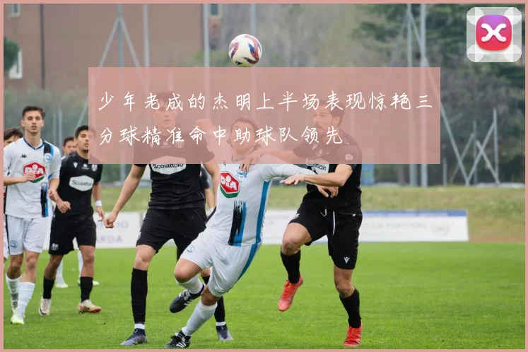 少年老成的杰明上半场表现惊艳三分球精准命中助球队领先