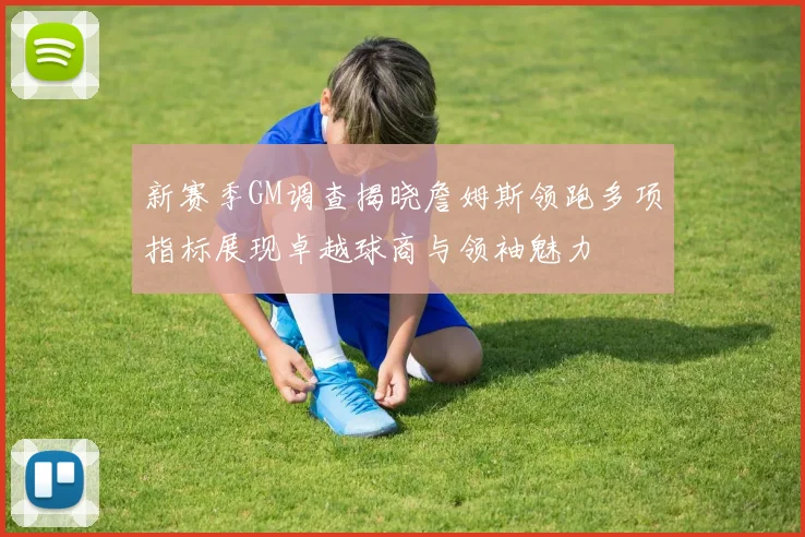 新赛季GM调查揭晓詹姆斯领跑多项指标展现卓越球商与领袖魅力