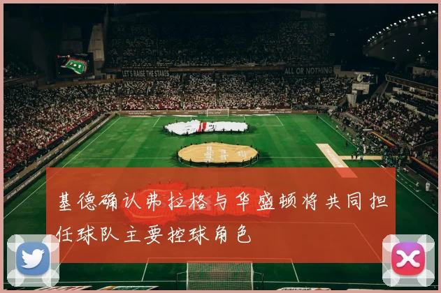 基德确认弗拉格与华盛顿将共同担任球队主要控球角色