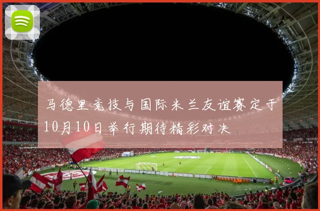 马德里竞技与国际米兰友谊赛定于10月10日举行期待精彩对决