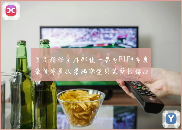 国足新任主帅邵佳一参与FIFA年度最佳球员投票揭晓登贝莱萨拉赫拉菲尼亚竞争激烈