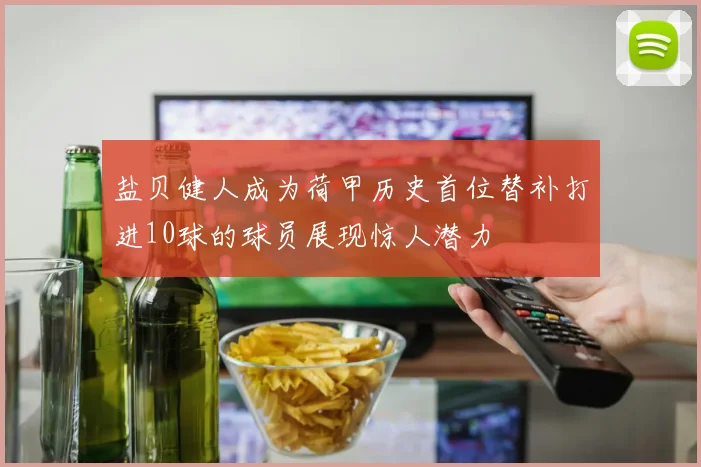 盐贝健人成为荷甲历史首位替补打进10球的球员展现惊人潜力