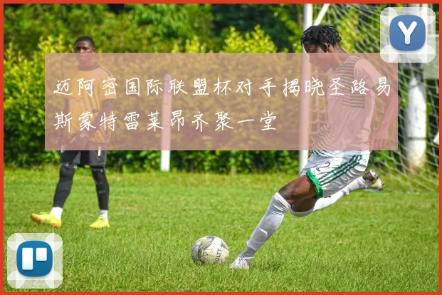 迈阿密国际联盟杯对手揭晓圣路易斯蒙特雷莱昂齐聚一堂