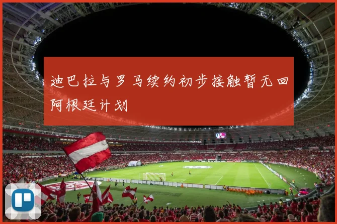 迪巴拉与罗马续约初步接触暂无回阿根廷计划