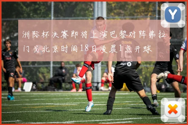 洲际杯决赛即将上演巴黎对阵弗拉门戈北京时间18日凌晨1点开球