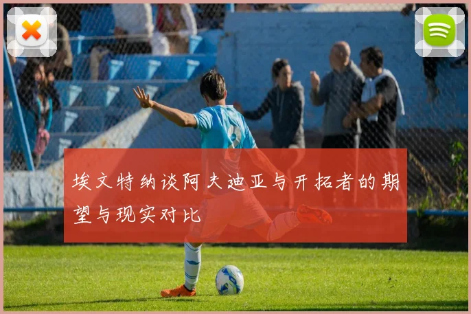 埃文特纳谈阿夫迪亚与开拓者的期望与现实对比