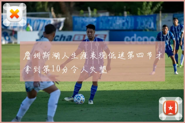 詹姆斯湖人生涯表现低迷第四节才拿到第10分令人失望