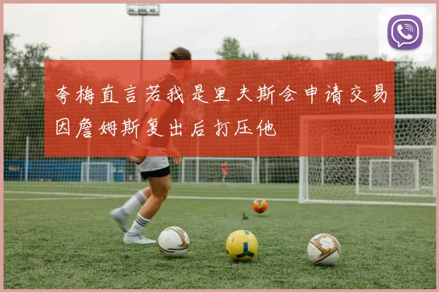 夸梅直言若我是里夫斯会申请交易因詹姆斯复出后打压他