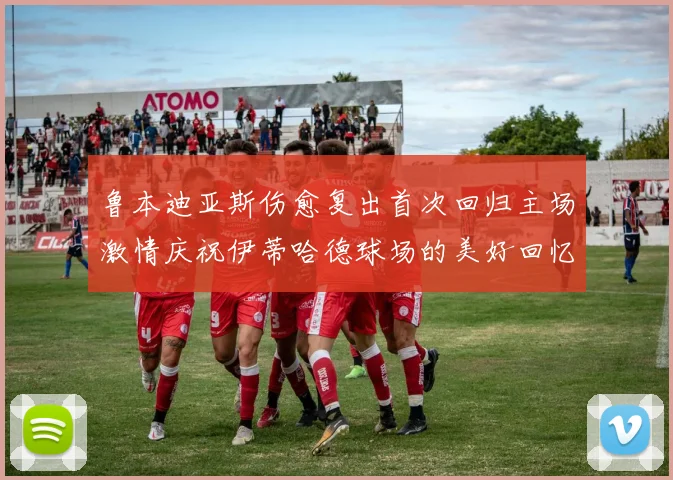 鲁本迪亚斯伤愈复出首次回归主场激情庆祝伊蒂哈德球场的美好回忆