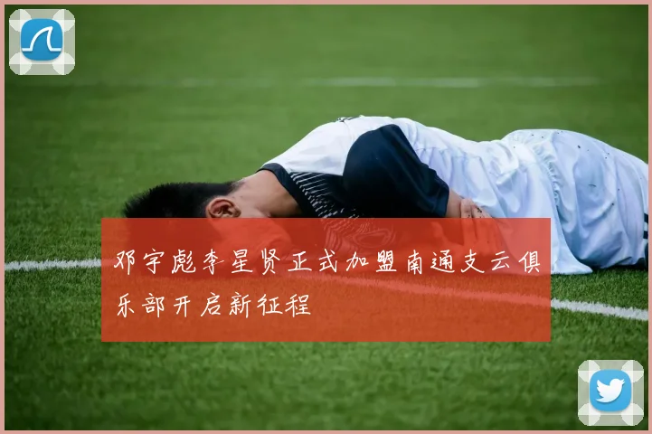 邓宇彪李星贤正式加盟南通支云俱乐部开启新征程