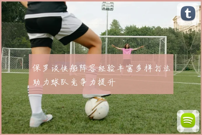 保罗谈快船阵容经验丰富多样打法助力球队竞争力提升