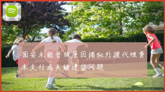 国安未能晋级原因揭秘外援代理费未支付成关键遗留问题