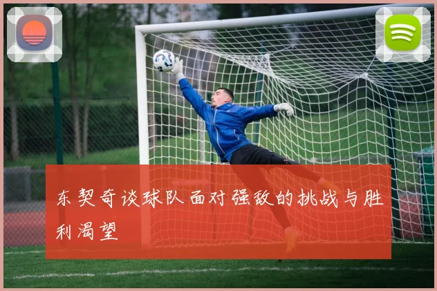 东契奇谈球队面对强敌的挑战与胜利渴望