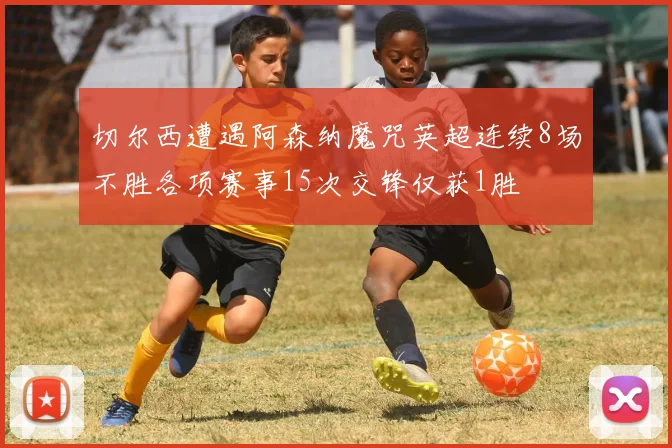 切尔西遭遇阿森纳魔咒英超连续8场不胜各项赛事15次交锋仅获1胜