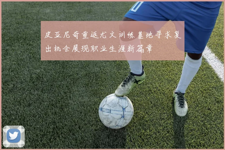 皮亚尼奇重返尤文训练基地寻求复出机会展现职业生涯新篇章