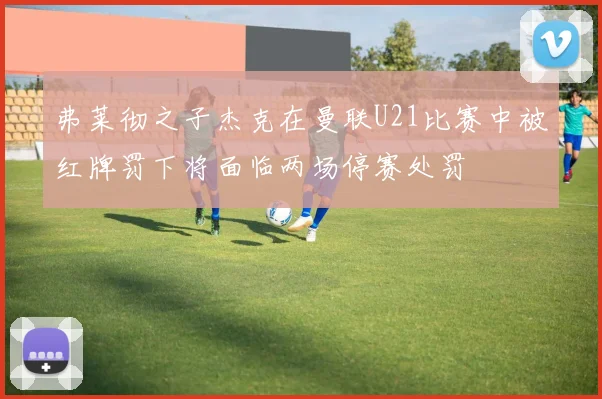弗莱彻之子杰克在曼联U21比赛中被红牌罚下将面临两场停赛处罚