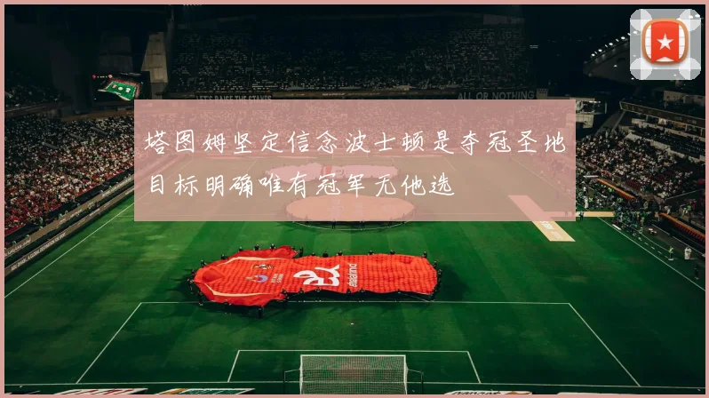 塔图姆坚定信念波士顿是夺冠圣地目标明确唯有冠军无他选