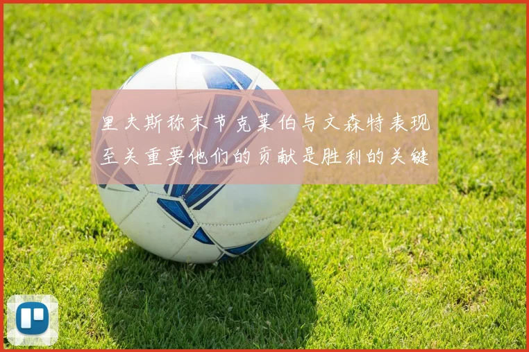 里夫斯称末节克莱伯与文森特表现至关重要他们的贡献是胜利的关键因素