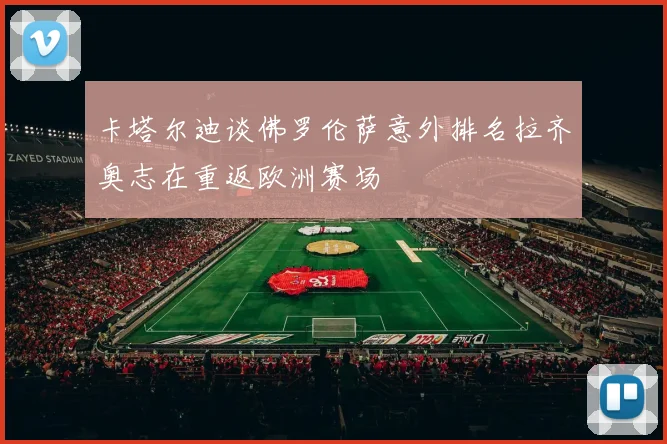 卡塔尔迪谈佛罗伦萨意外排名拉齐奥志在重返欧洲赛场