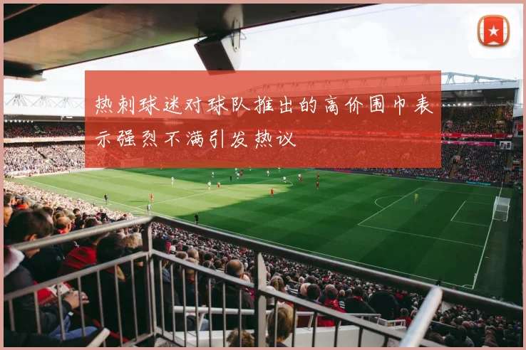 热刺球迷对球队推出的高价围巾表示强烈不满引发热议