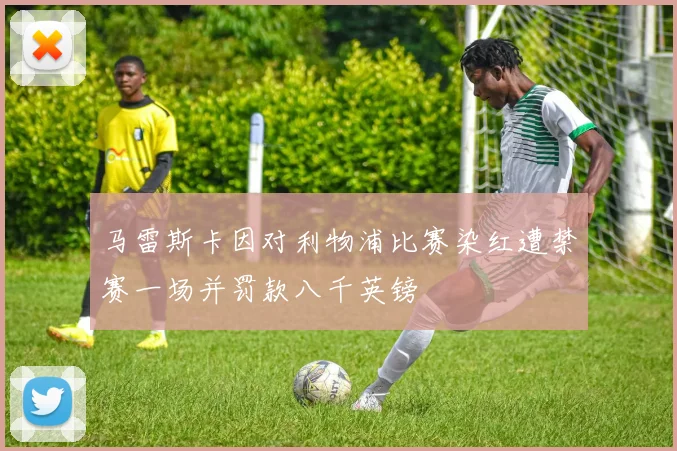 马雷斯卡因对利物浦比赛染红遭禁赛一场并罚款八千英镑