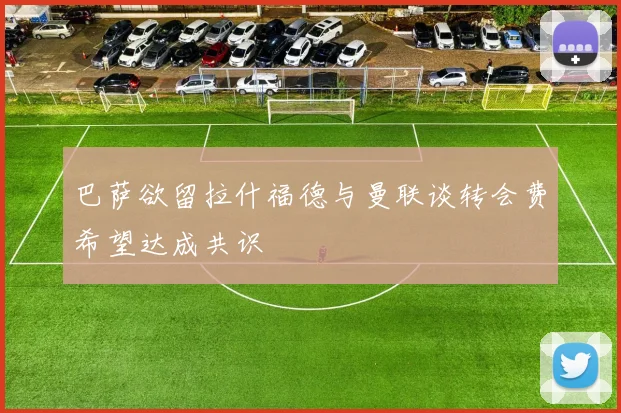 巴萨欲留拉什福德与曼联谈转会费希望达成共识