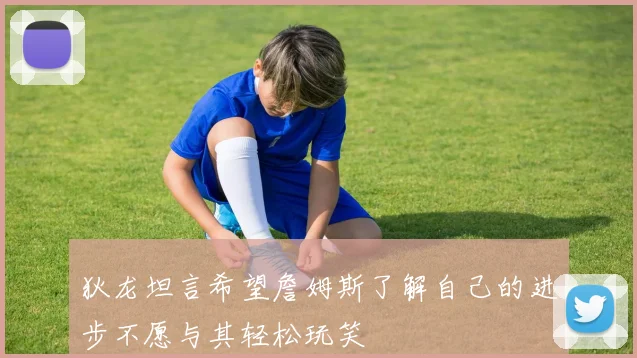 狄龙坦言希望詹姆斯了解自己的进步不愿与其轻松玩笑