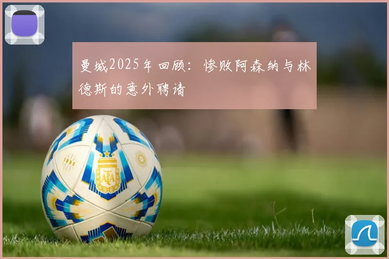 曼城2025年回顾：惨败阿森纳与林德斯的意外聘请